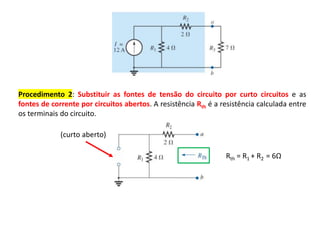 Procedimento 2: Substituir as fontes de tensão do circuito por curto circuitos e as
fontes de corrente por circuitos abertos. A resistência Rth é a resistência calculada entre
os terminais do circuito.
Rth = R1 + R2 = 6Ω
(curto aberto)
 