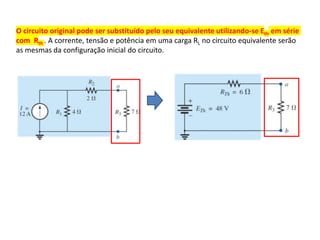 O circuito original pode ser substituído pelo seu equivalente utilizando-se Eth em série
com Rth . A corrente, tensão e potência em uma carga RL no circuito equivalente serão
as mesmas da configuração inicial do circuito.
 