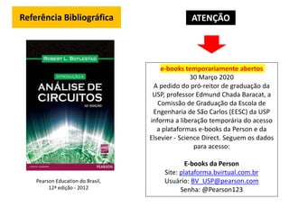 Referência Bibliográfica
Pearson Education do Brasil,
12ª edição - 2012
e-books temporariamente abertos
30 Março 2020
A pedido do pró-reitor de graduação da
USP, professor Edmund Chada Baracat, a
Comissão de Graduação da Escola de
Engenharia de São Carlos (EESC) da USP
informa a liberação temporária do acesso
a plataformas e-books da Person e da
Elsevier - Science Direct. Seguem os dados
para acesso:
E-books da Person
Site: plataforma.bvirtual.com.br
Usuário: BV_USP@pearson.com
Senha: @Pearson123
ATENÇÃO
 