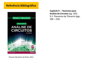 Referência Bibliográfica
Pearson Education do Brasil, 2012
Capítulo 9 – Teoremas para
Análise de Circuitos (pg. 302)
9.3 Theorema de Thevenin (pgs.
309 – 319)
 