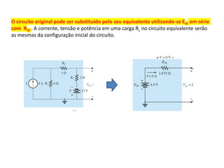 O circuito original pode ser substituído pelo seu equivalente utilizando-se Eth em série
com Rth . A corrente, tensão e potência em uma carga RL no circuito equivalente serão
as mesmas da configuração inicial do circuito.
 