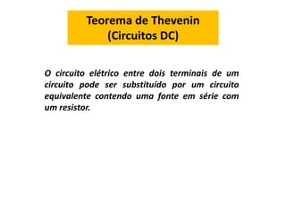 Teorema de Thevenin
(Circuitos DC)
O circuito elétrico entre dois terminais de um
circuito pode ser substituído por um circuito
equivalente contendo uma fonte em série com
um resistor.
 