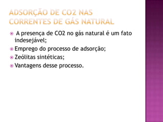  A presença de CO2 no gás natural é um fato
indesejável;
 Emprego do processo de adsorção;
 Zeólitas sintéticas;
 Vantagens desse processo.
 