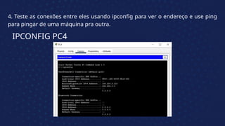 4. Teste as conexões entre eles usando ipconfig para ver o endereço e use ping
para pingar de uma máquina pra outra.
IPCONFIG PC4
 