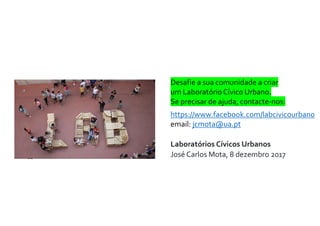 Laboratórios Cívicos Urbanos
José Carlos Mota, 8 dezembro 2017
Desafie a sua comunidade a criar
um Laboratório Cívico Urbano.
Se precisar de ajuda, contacte-nos:
https://www.facebook.com/labcivicourbano
email: jcmota@ua.pt
 
