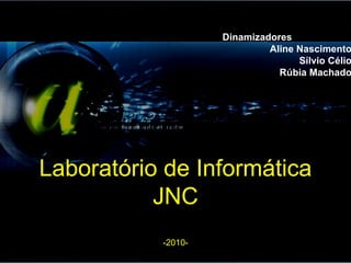 Laboratório de Informática JNC -2010- Dinamizadores Aline Nascimento Sílvio Célio Rúbia Machado 