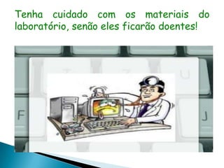 Tenha cuidado com os materiais do
laboratório, senão eles ficarão doentes!
 