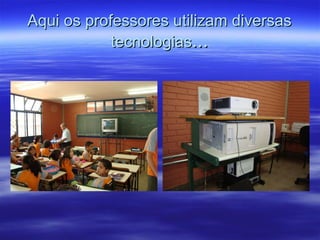 Aqui os professores utilizam diversas tecnologias ... 