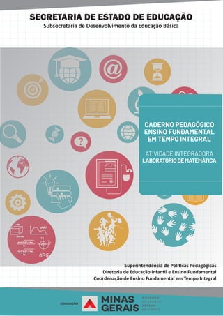 SECRETARIA DE ESTADO DE EDUCAÇÃO
Subsecretaria de Desenvolvimento da Educação Básica
Superintendência de Polí cas Pedagógicas
Diretoria de Educação Infan l e Ensino Fundamental
Coordenação de Ensino Fundamental em Tempo Integral
CADERNO PEDAGÓGICO
ENSINO FUNDAMENTAL
EM TEMPO INTEGRAL
ATIVIDADE INTEGRADORA
LABORATÓRIODEMATEMÁTICA
 