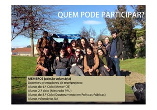 MEMBROS (adesão voluntária)
Docentes orientadores de tese/projecto
Alunos do 1.º Ciclo (Menor OT)
Alunos 2.º ciclo (Mestrado PRU)
Alunos do 3.º Ciclo (Doutoramento em Politicas Públicas)
Alunos voluntários UA
QUEM PODE PARTICIPAR?
 