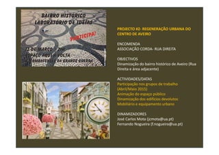 PROJECTO #2- REGENERAÇÃO URBANA DO
CENTRO DE AVEIRO
ENCOMENDA
ASSOCIAÇÃO CORDA- RUA DIREITA
OBJECTIVOS
Dinamização do bairro histórico de Aveiro (Rua
Direita e área adjacente)
ACTIVIDADES/DATAS
Participação nos grupos de trabalho
(Abril/Maio 2015)
Animação do espaço público
Dinamização dos edifícios devolutos
Mobiliário e equipamento urbano
DINAMIZADORES
José Carlos Mota (jcmota@ua.pt)
Fernando Nogueira (f.nogueira@ua.pt)
 