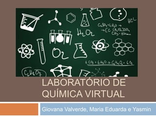 LABORATÓRIO DE
QUÍMICA VIRTUAL
Giovana Valverde, Maria Eduarda e Yasmin
 