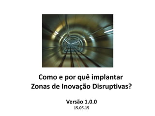 Como e por quê implantar
Zonas de Inovação Disruptiva?
Versão 1.0.0
15.05.15
 