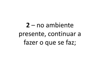 2 – No ambiente
presente, continuar a
fazer o que se faz;
 