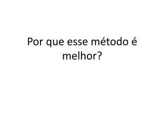 Por que esse método é
melhor?
 