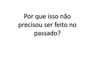 Por que isso não
precisou ser feito no
passado?
 