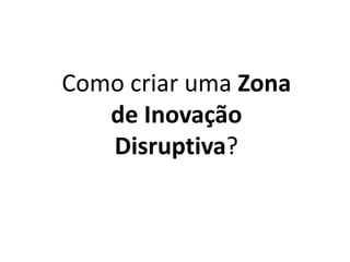 Como criar uma Zona
de Inovação
Disruptiva?
 