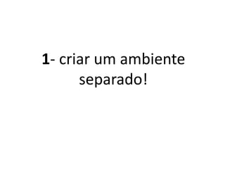 1- Criar um ambiente
separado!
 
