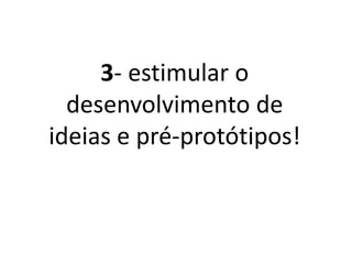3- Estimular o
desenvolvimento de
ideias e pré-protótipos!
 