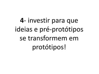 4- Investir para que
ideias e pré-protótipos
se transformem em
protótipos!
 