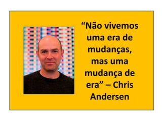 “Não vivemos
uma era de
mudanças,
mas uma
mudança de
era” – Chris
Andersen
 