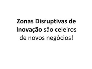 Zonas Disruptivas de
Inovação são celeiros
de novos negócios!
 