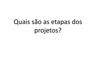 Quais são as etapas dos
projetos?
 