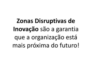 Zonas Disruptivas de
Inovação são a garantia
que a organização está
mais próxima do futuro!
 