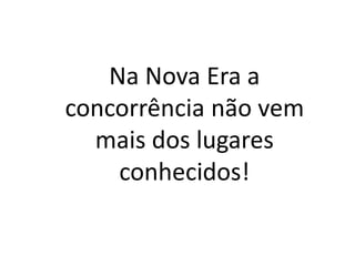 Na Nova Era a
concorrência não vem
mais dos lugares
conhecidos!
 