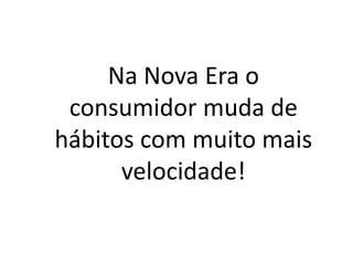 Na Nova Era o
consumidor muda de
hábitos com muito mais
velocidade!
 