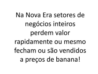 Na Nova Era setores de
negócios inteiros
perdem valor
rapidamente ou mesmo
fecham ou são vendidos
a preços de banana!
 