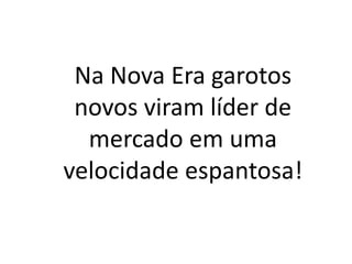 Na Nova Era garotos
novos viram líder de
mercado em uma
velocidade espantosa!
 