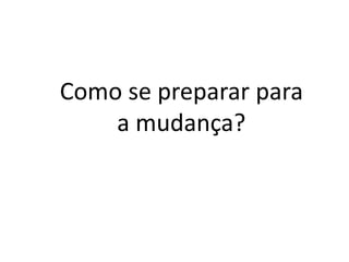 Como se preparar para
a mudança?
 