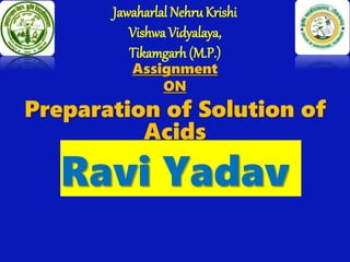 Jawaharlal NehruKrishi
Vishwa Vidyalaya,
Tikamgarh (M.P.)
Assignment
ON
Preparation of Solution of
Acids
Ravi Yadav
 