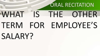 ORAL RECITATION
•WHAT IS THE OTHER
TERM FOR EMPLOYEE’S
SALARY?
 