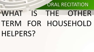 ORAL RECITATION
•WHAT IS THE OTHER
TERM FOR HOUSEHOLD
HELPERS?
 