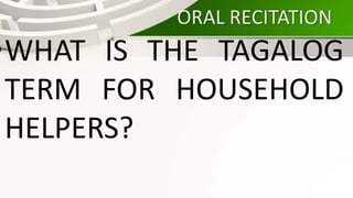 ORAL RECITATION
•WHAT IS THE TAGALOG
TERM FOR HOUSEHOLD
HELPERS?
 