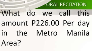 ORAL RECITATION
•What do we call this
amount P226.00 Per day
in the Metro Manila
Area?
 