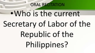 ORAL RECITATION
•Who is the current
Secretary of Labor of the
Republic of the
Philippines?
 