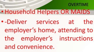 OVERTIME
•Household Helpers OR MAIDS
•-Deliver services at the
employer’s home, attending to
the employer’s instructions
and convenience.
 