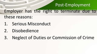 Post-Employment
Employer has the right to terminate due to
these reasons:
1. Serious Misconduct
2. Disobedience
3. Neglect of Duties or Commission of Crime
 