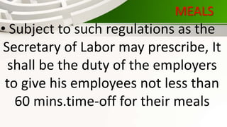 MEALS
• Subject to such regulations as the
Secretary of Labor may prescribe, It
shall be the duty of the employers
to give his employees not less than
60 mins.time-off for their meals
 