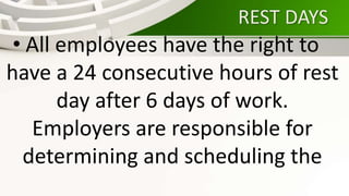 REST DAYS
• All employees have the right to
have a 24 consecutive hours of rest
day after 6 days of work.
Employers are responsible for
determining and scheduling the
 
