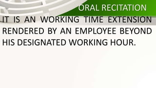 ORAL RECITATION
IT IS AN WORKING TIME EXTENSION
RENDERED BY AN EMPLOYEE BEYOND
HIS DESIGNATED WORKING HOUR.
 
