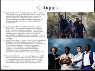 Critiques
0 Au début des années 2010, Guillaume Brac a incarné
avec Justine Triet et Antonin Peretjatko l’espoir d’une
nouvelle Nouvelle Vague placée sous le signe du
lyrisme. Défendue avec passion par l’ancienne
rédaction des Cahiers du cinéma, cette poignée de
cinéastes a depuis migré vers le cinéma d’auteur
mainstream .
0 Quelle que soit cependant la position qu’occupe
aujourd’hui l’un ou l’autre de ces réalisateurs, leur
projet commun n’a pas été perdu de vue : il s’agit
moins pour eux de s’inscrire dans la haute tradition
du cinéma français lyrique (celle d’Eustache, de
Garrel, d’Akerman) que de s’attaquer au genre-roi du
cinéma français, à ce mastodonte inaltérable qu’est la
comédie.
0 Dans À l’abordage, ce projet s’inscrit dans un territoire
déjà largement exploré par Jacques Rozier et Éric
Rohmer : celui de la comédie estivale. La nouveauté du
geste de Brac consiste à ajouter à ce sous-genre
comique deux éléments nouveaux : d’abord le
camping, lieu populaire par excellence et par
définition exclu du champ de représentation
rohmérien, qui n’aime rien moins que la promiscuité.
0 Ensuite, la diversité – avec un casting presque inédit
dans la comédie d’auteur française : les deux acteurs
principaux sont noirs. Par ce choix, le film marque
encore plus nettement sa distance avec le monde
rohmérien, qui est presque exclusivement blanc.
Critikat
 