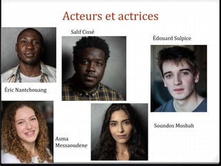 Acteurs et actrices
Éric Nantchouang
Salif Cissé
Édouard Sulpice
Asma
Messaoudene
Soundos Mosbah
 