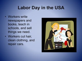 Labor Day in the USA
• Workers write
newspapers and
books, teach in
schools, and sell
things we need.
• Workers cut hair,
clean clothing, and
repair cars.
 