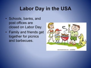 Labor Day in the USA
• Schools, banks, and
post offices are
closed on Labor Day.
• Family and friends get
together for picnics
and barbecues.
 