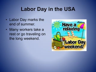 Labor Day in the USA
• Labor Day marks the
end of summer.
• Many workers take a
rest or go traveling on
the long weekend.
 