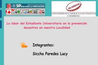 La labor del Estudiante Universitario en la prevención
desastres en nuestra Localidad
Integrantes:
Siccha Paredes Lucy
 